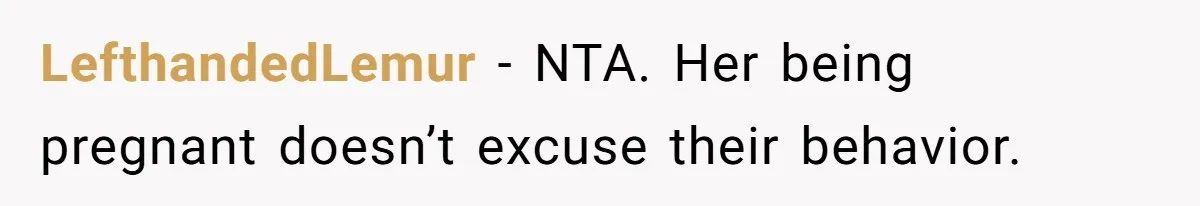 LefthandedLemur − NTA. Her being pregnant doesn’t excuse their behavior.