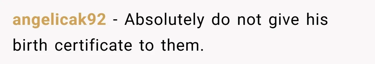 Grandmother Demands Photo Of Teen Birth Certificate To Open A Suspicious Bank Account angelicak92 − Absolutely do not give his birth certificate to them.