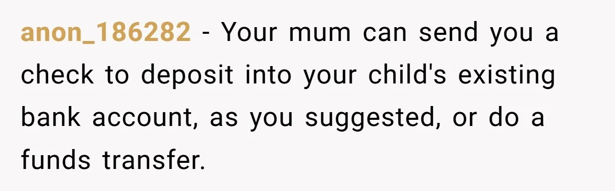 Grandmother Demands Photo Of Teen Birth Certificate To Open A Suspicious Bank Account anon_186282 − Your mum can send you a check to deposit into your child's existing bank account, as you suggested, or do a funds transfer.