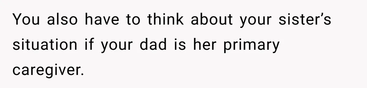 You also have to think about your sister’s situation if your dad is her primary caregiver.