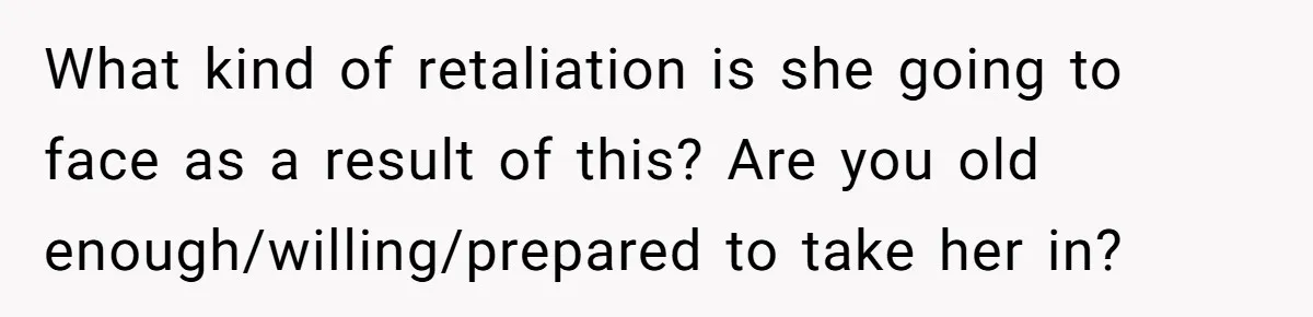 What kind of retaliation is she going to face as a result of this? Are you old enough/willing/prepared to take her in?