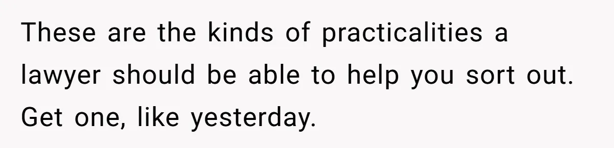 These are the kinds of practicalities a lawyer should be able to help you sort out. Get one, like yesterday.
