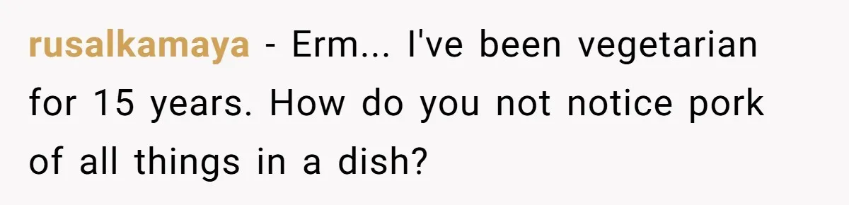 rusalkamaya − Erm... I've been vegetarian for 15 years. How do you not notice pork of all things in a dish?