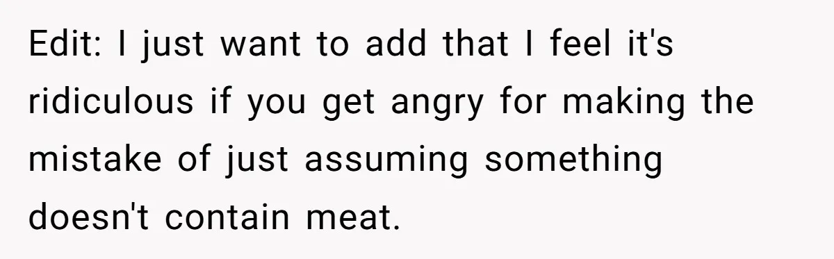 Edit: I just want to add that I feel it's ridiculous if you get angry for making the mistake of just assuming something doesn't contain meat.
