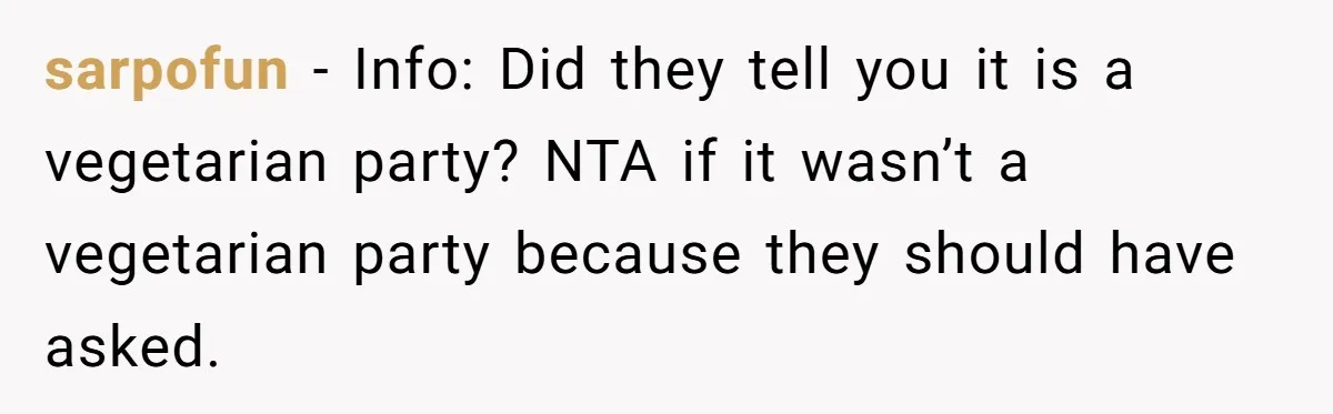 sarpofun − Info: Did they tell you it is a vegetarian party? NTA if it wasn’t a vegetarian party because they should have asked.