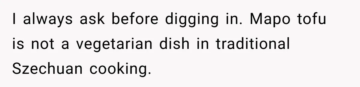 I always ask before digging in. Mapo tofu is not a vegetarian dish in traditional Szechuan cooking.