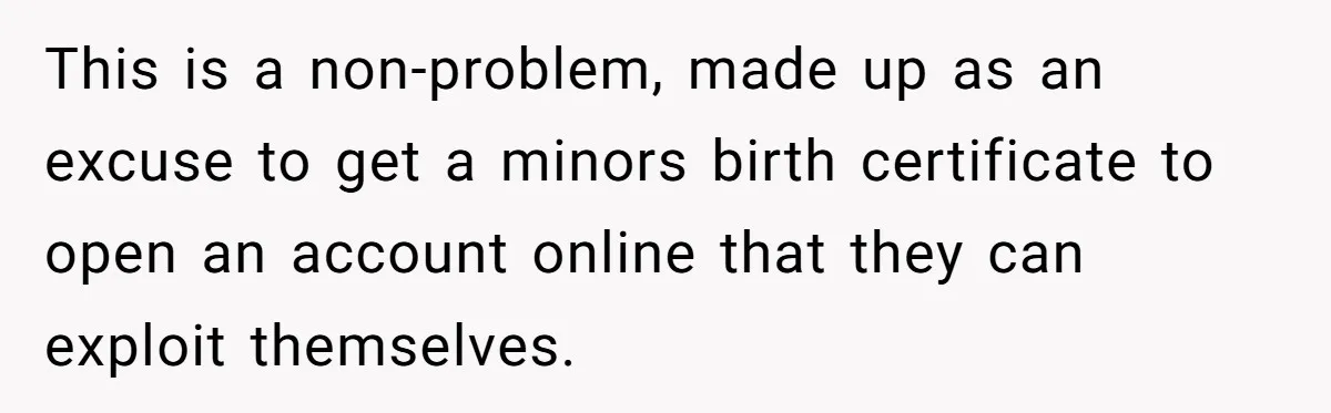 Grandmother Demands Photo Of Teen Birth Certificate To Open A Suspicious Bank Account This is a non-problem, made up as an excuse to get a minors birth certificate to open an account online that they can exploit themselves.