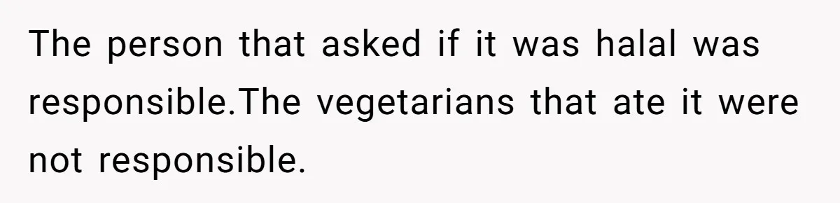 The person that asked if it was halal was responsible.The vegetarians that ate it were not responsible.