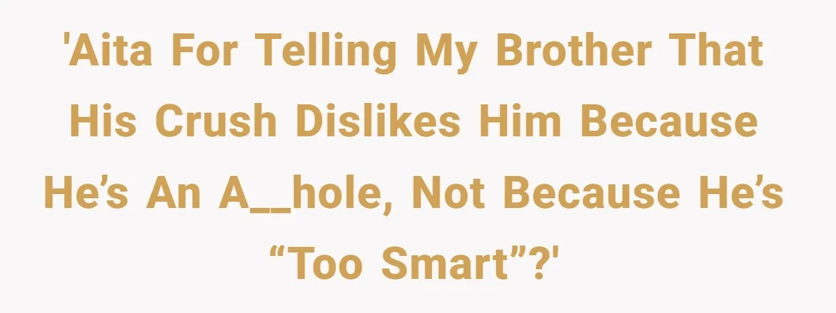 'AITA for telling my brother that his crush dislikes him because he’s an a__hole, not because he’s “too smart”?'