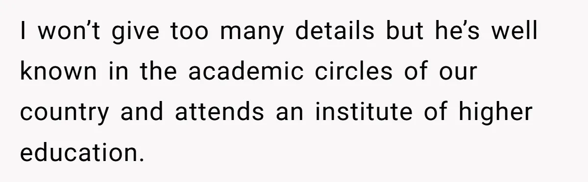 I won’t give too many details but he’s well known in the academic circles of our country and attends an institute of higher education.