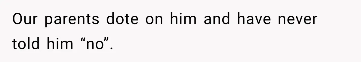 Our parents dote on him and have never told him “no”.