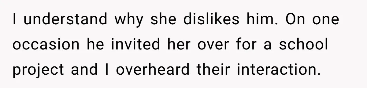 I understand why she dislikes him. On one occasion he invited her over for a school project and I overheard their interaction.