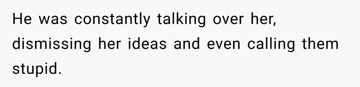 He was constantly talking over her, dismissing her ideas and even calling them stupid.