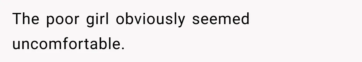 The poor girl obviously seemed uncomfortable.