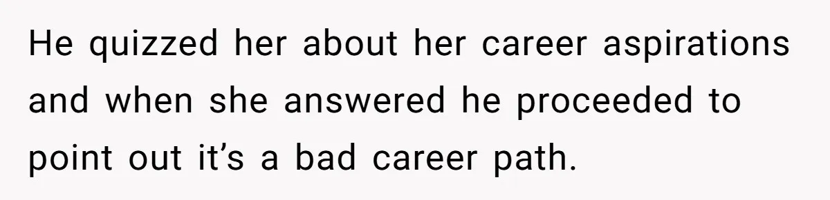 He quizzed her about her career aspirations and when she answered he proceeded to point out it’s a bad career path.