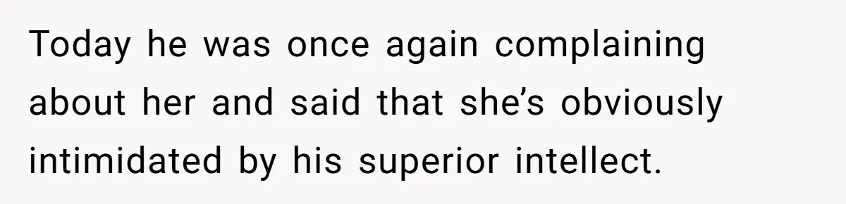 Today he was once again complaining about her and said that she’s obviously intimidated by his superior intellect.
