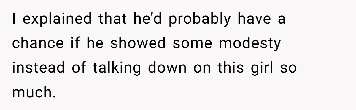 I explained that he’d probably have a chance if he showed some modesty instead of talking down on this girl so much.