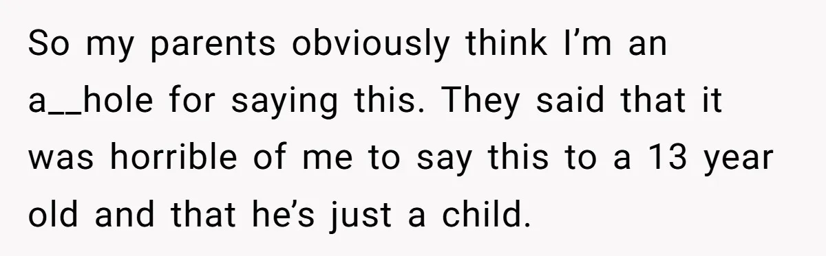 So my parents obviously think I’m an a__hole for saying this. They said that it was horrible of me to say this to a 13 year old and that he’s...