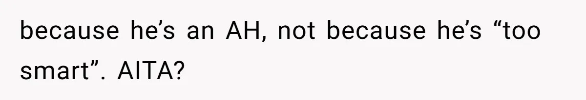 because he’s an AH, not because he’s “too smart”. AITA?