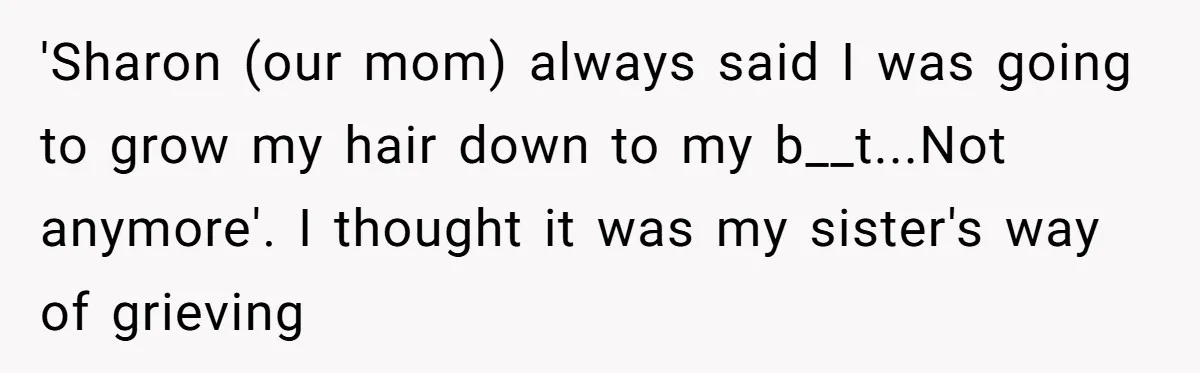 Woman Cuts Her Hair To Grieve, Sister Tells Her It’s No Big Achievement 'Sharon (our mom) always said I was going to grow my hair down to my b__t...Not anymore'. I thought it was my sister's way of grieving