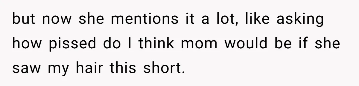 Woman Cuts Her Hair To Grieve, Sister Tells Her It’s No Big Achievement but now she mentions it a lot, like asking how pissed do I think mom would be if she saw my hair this short.