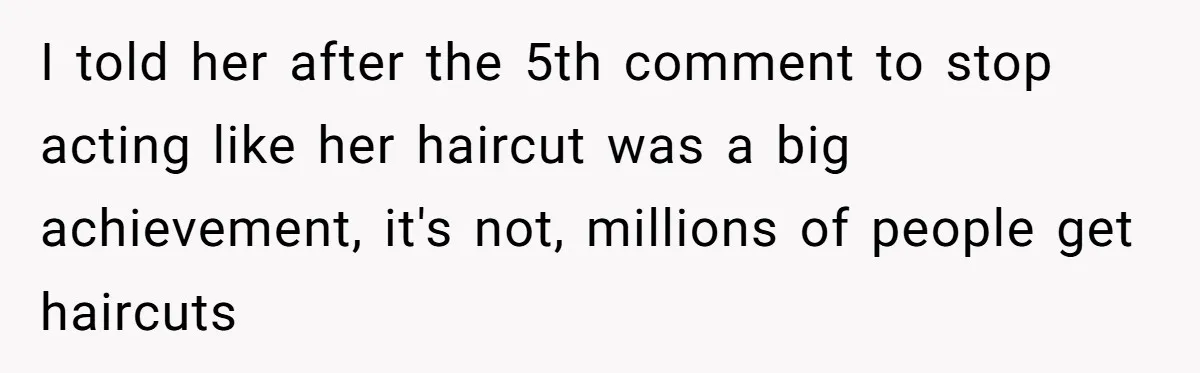 Woman Cuts Her Hair To Grieve, Sister Tells Her It’s No Big Achievement I told her after the 5th comment to stop acting like her haircut was a big achievement, it's not, millions of people get haircuts