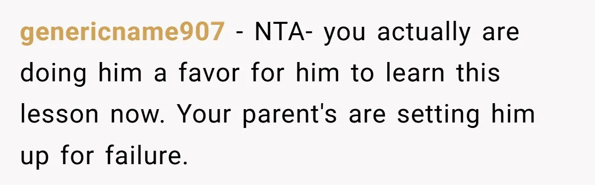 genericname907 − NTA- you actually are doing him a favor for him to learn this lesson now. Your parent's are setting him up for failure.