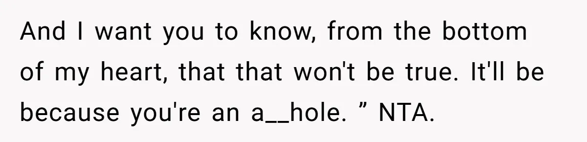 And I want you to know, from the bottom of my heart, that that won't be true. It'll be because you're an a__hole. ” NTA.