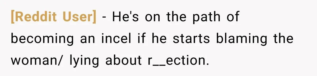[Reddit User] − He's on the path of becoming an incel if he starts blaming the woman/ lying about r__ection.