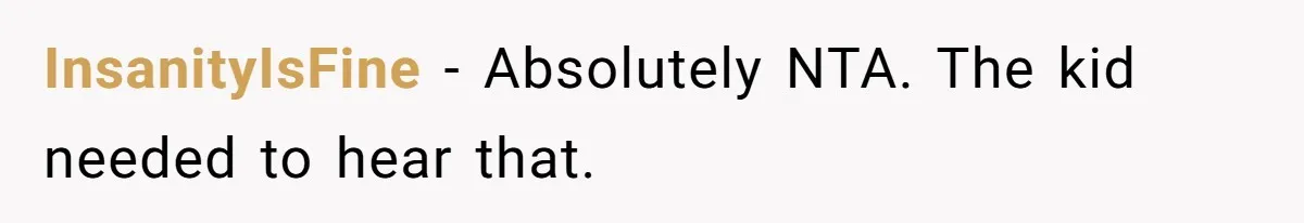 InsanityIsFine − Absolutely NTA. The kid needed to hear that.