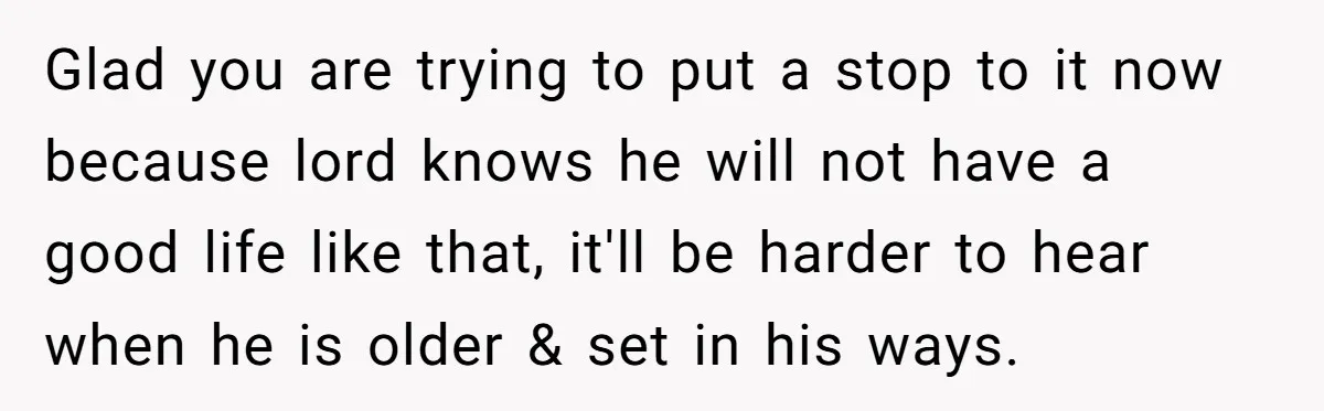 Glad you are trying to put a stop to it now because lord knows he will not have a good life like that, it'll be harder to hear when he...