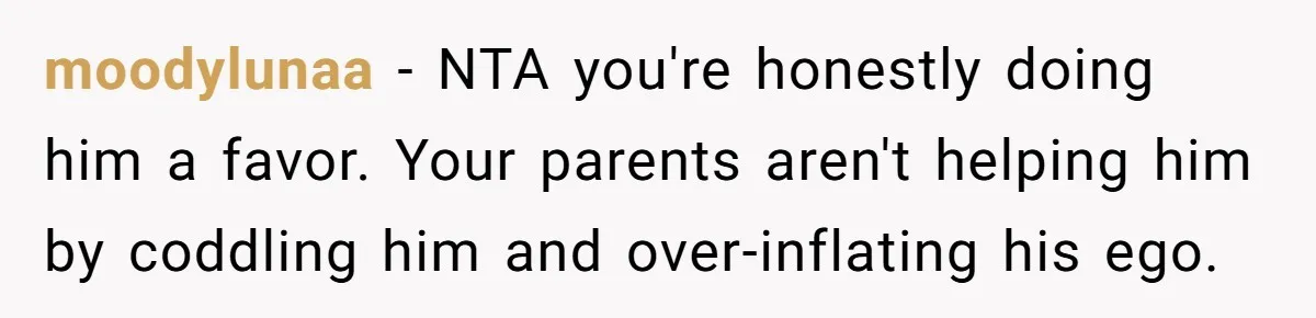 moodylunaa − NTA you're honestly doing him a favor. Your parents aren't helping him by coddling him and over-inflating his ego.