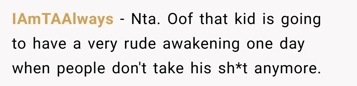 IAmTAAlways − Nta. Oof that kid is going to have a very rude awakening one day when people don't take his sh*t anymore.