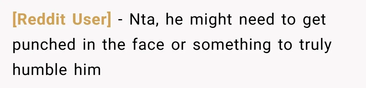 [Reddit User] − Nta, he might need to get punched in the face or something to truly humble him