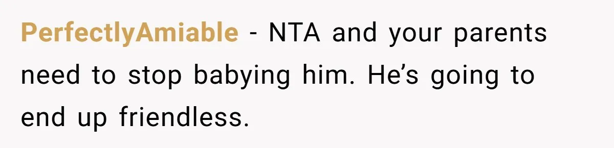 PerfectlyAmiable − NTA and your parents need to stop babying him. He’s going to end up friendless.