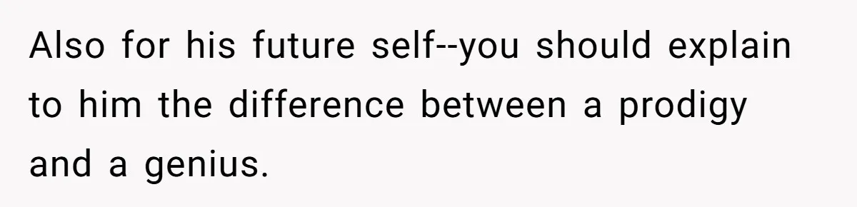 Also for his future self--you should explain to him the difference between a prodigy and a genius.