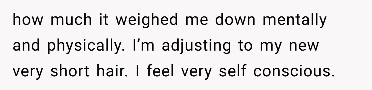 Woman Cuts Her Hair To Grieve, Sister Tells Her It’s No Big Achievement how much it weighed me down mentally and physically. I’m adjusting to my new very short hair. I feel very self conscious.