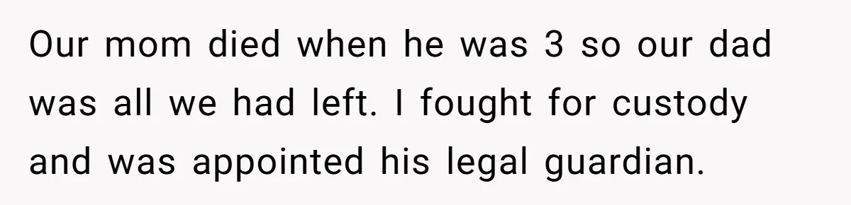 Our mom died when he was 3 so our dad was all we had left. I fought for custody and was appointed his legal guardian.