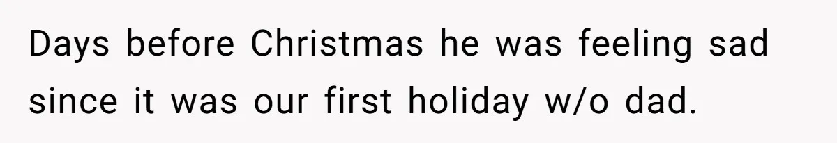 Days before Christmas he was feeling sad since it was our first holiday w/o dad.