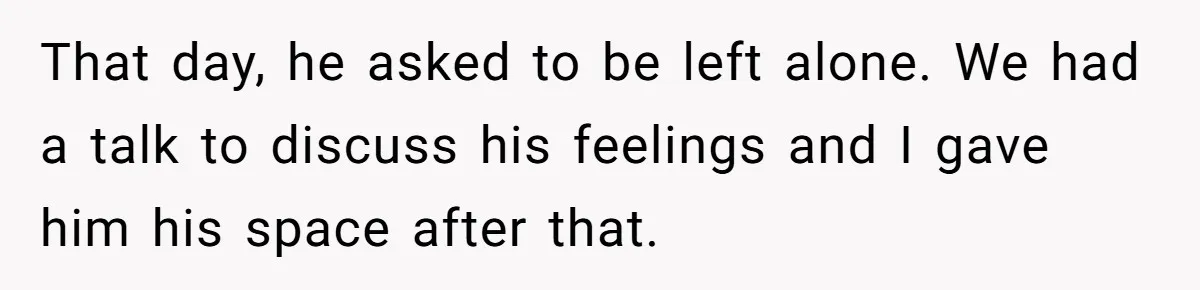 That day, he asked to be left alone. We had a talk to discuss his feelings and I gave him his space after that.