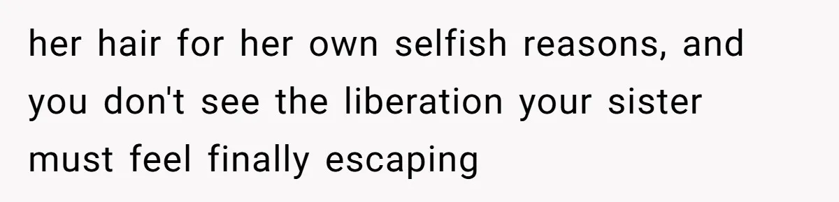 Woman Cuts Her Hair To Grieve, Sister Tells Her It’s No Big Achievement her hair for her own selfish reasons, and you don't see the liberation your sister must feel finally escaping