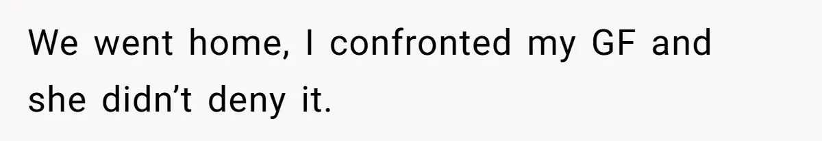 We went home, I confronted my GF and she didn’t deny it.