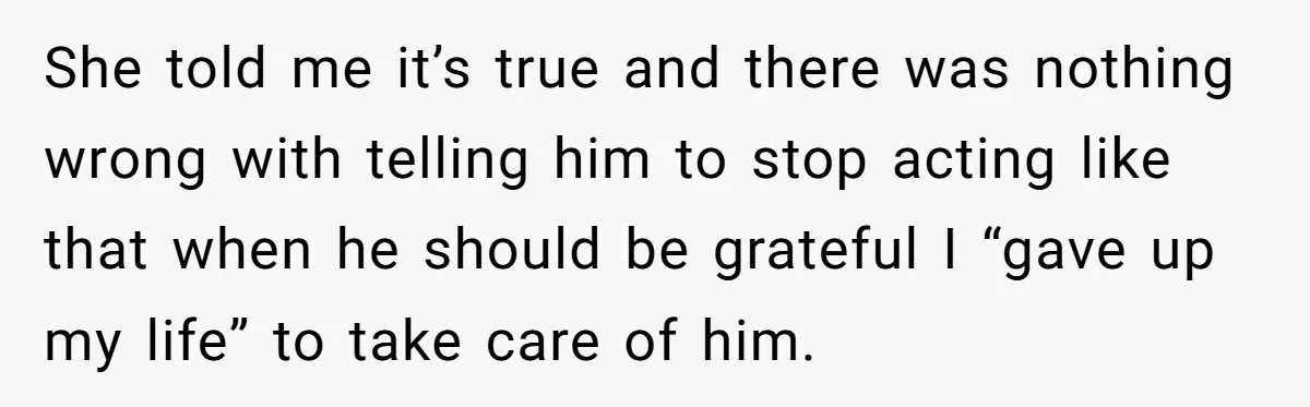 She told me it’s true and there was nothing wrong with telling him to stop acting like that when he should be grateful I “gave up my life” to take...