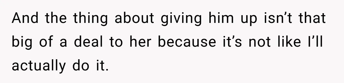 And the thing about giving him up isn’t that big of a deal to her because it’s not like I’ll actually do it.