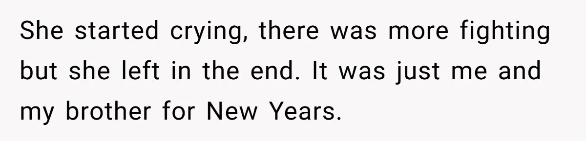 She started crying, there was more fighting but she left in the end. It was just me and my brother for New Years.