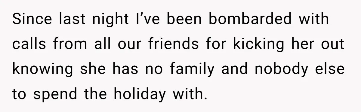 Since last night I’ve been bombarded with calls from all our friends for kicking her out knowing she has no family and nobody else to spend the holiday with.