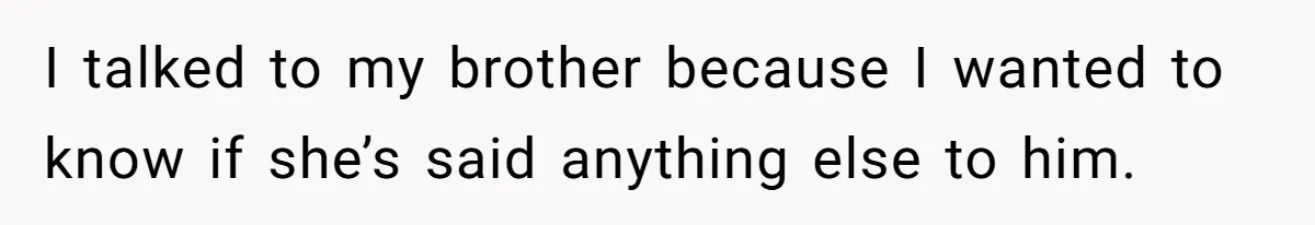 I talked to my brother because I wanted to know if she’s said anything else to him.