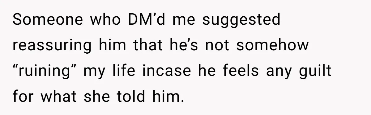Someone who DM’d me suggested reassuring him that he’s not somehow “ruining” my life incase he feels any guilt for what she told him.