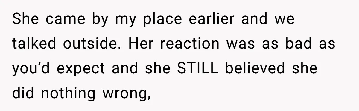 She came by my place earlier and we talked outside. Her reaction was as bad as you’d expect and she STILL believed she did nothing wrong,