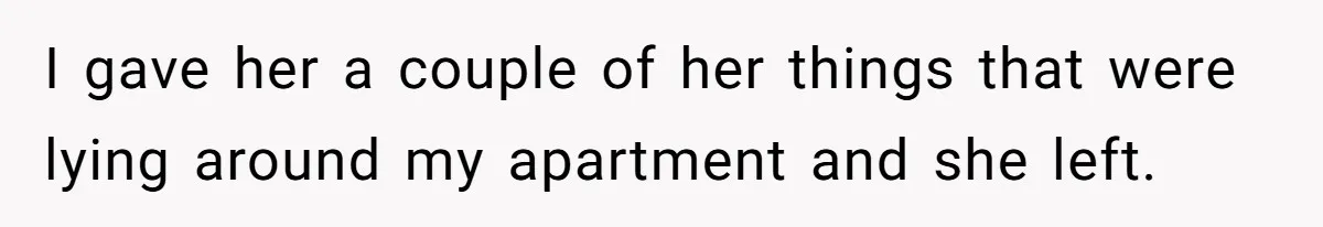 I gave her a couple of her things that were lying around my apartment and she left.